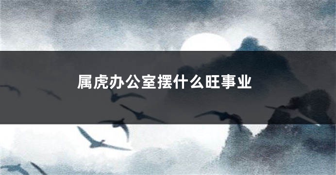 属虎办公室摆什么旺事业