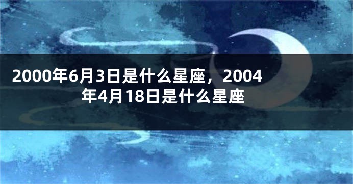 2000年6月3日是什么星座，2004年4月18日是什么星座