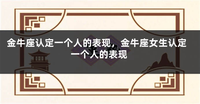 金牛座认定一个人的表现，金牛座女生认定一个人的表现