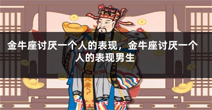 金牛座讨厌一个人的表现，金牛座讨厌一个人的表现男生