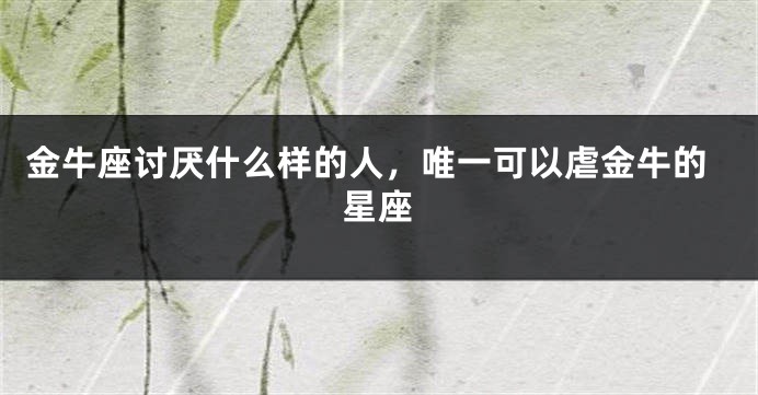 金牛座讨厌什么样的人，唯一可以虐金牛的星座