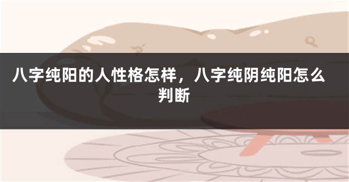 八字纯阳的人性格怎样，八字纯阴纯阳怎么判断