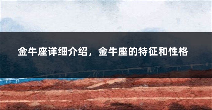 金牛座详细介绍，金牛座的特征和性格