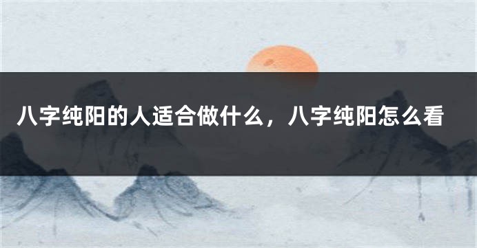 八字纯阳的人适合做什么，八字纯阳怎么看