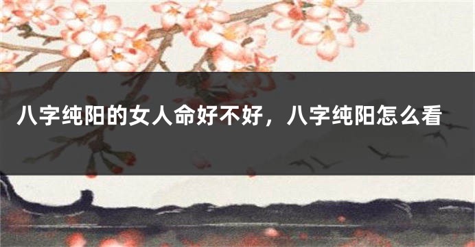 八字纯阳的女人命好不好，八字纯阳怎么看