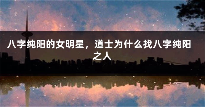 八字纯阳的女明星，道士为什么找八字纯阳之人