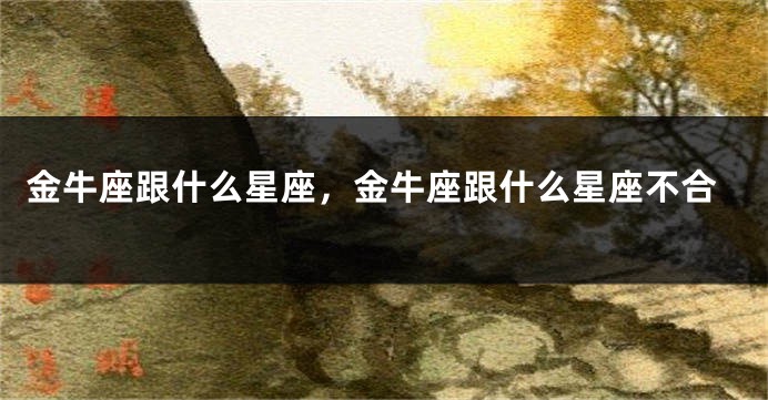 金牛座跟什么星座，金牛座跟什么星座不合