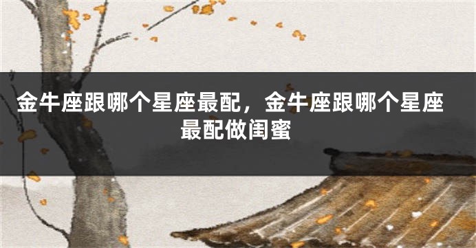 金牛座跟哪个星座最配，金牛座跟哪个星座最配做闺蜜