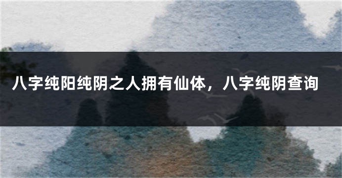 八字纯阳纯阴之人拥有仙体，八字纯阴查询
