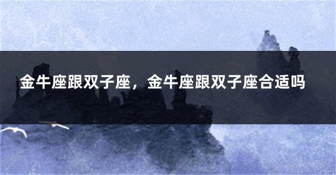 金牛座跟双子座，金牛座跟双子座合适吗