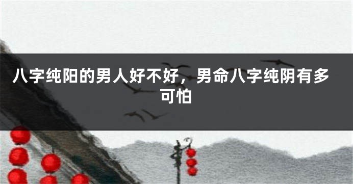 八字纯阳的男人好不好，男命八字纯阴有多可怕