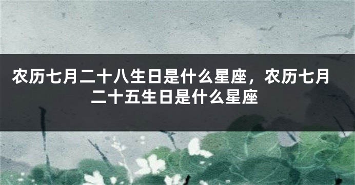 农历七月二十八生日是什么星座，农历七月二十五生日是什么星座