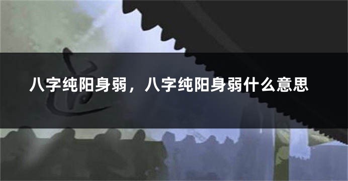 八字纯阳身弱，八字纯阳身弱什么意思
