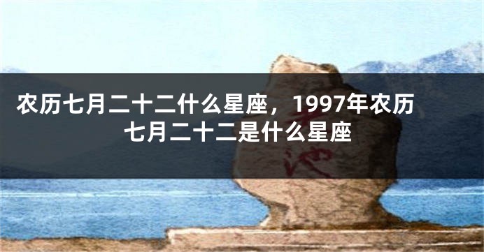 农历七月二十二什么星座，1997年农历七月二十二是什么星座