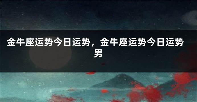 金牛座运势今日运势，金牛座运势今日运势男