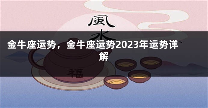 金牛座运势，金牛座运势2023年运势详解