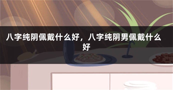 八字纯阴佩戴什么好，八字纯阴男佩戴什么好