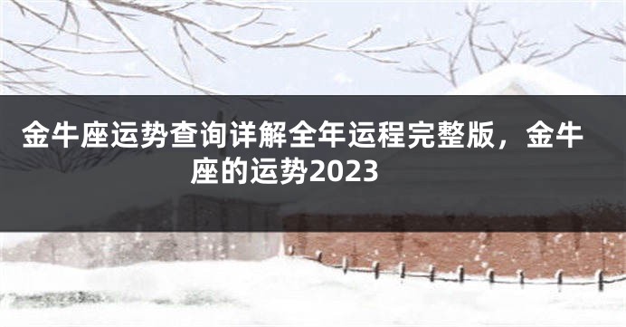 金牛座运势查询详解全年运程完整版，金牛座的运势2023