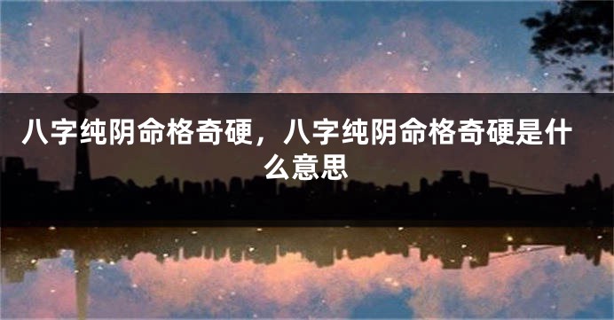 八字纯阴命格奇硬，八字纯阴命格奇硬是什么意思