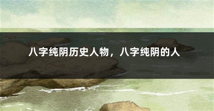 八字纯阴历史人物，八字纯阴的人