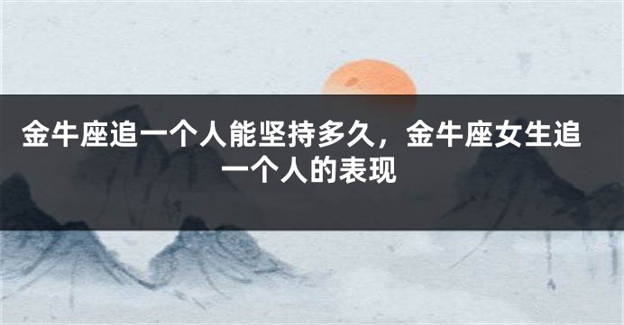 金牛座追一个人能坚持多久，金牛座女生追一个人的表现