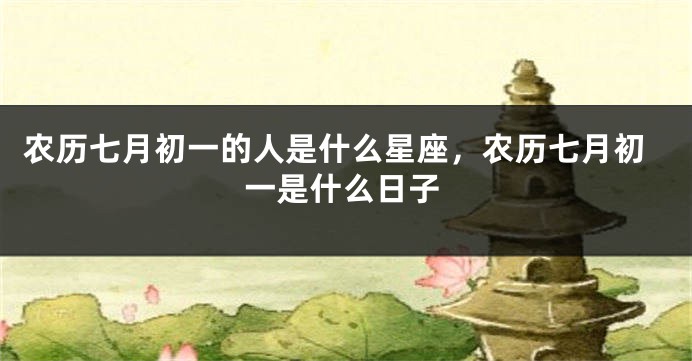 农历七月初一的人是什么星座，农历七月初一是什么日子