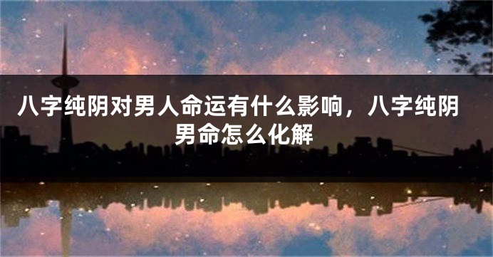八字纯阴对男人命运有什么影响，八字纯阴男命怎么化解