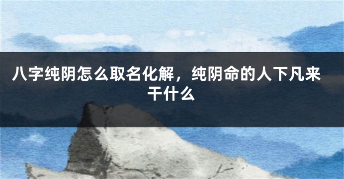 八字纯阴怎么取名化解，纯阴命的人下凡来干什么