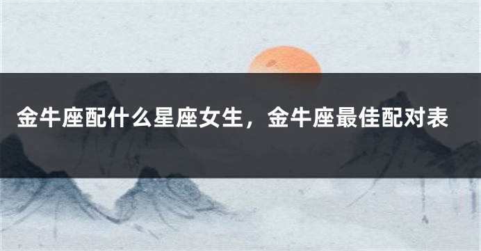 金牛座配什么星座女生，金牛座最佳配对表