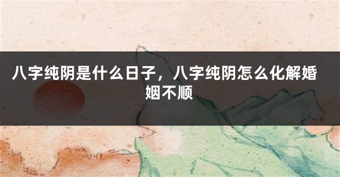 八字纯阴是什么日子，八字纯阴怎么化解婚姻不顺