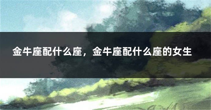 金牛座配什么座，金牛座配什么座的女生