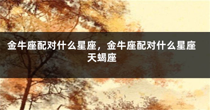 金牛座配对什么星座，金牛座配对什么星座 天蝎座
