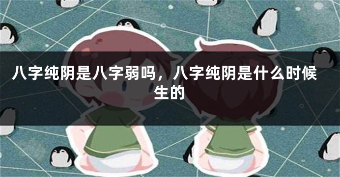 八字纯阴是八字弱吗，八字纯阴是什么时候生的