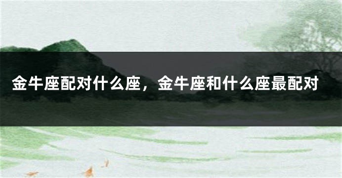 金牛座配对什么座，金牛座和什么座最配对