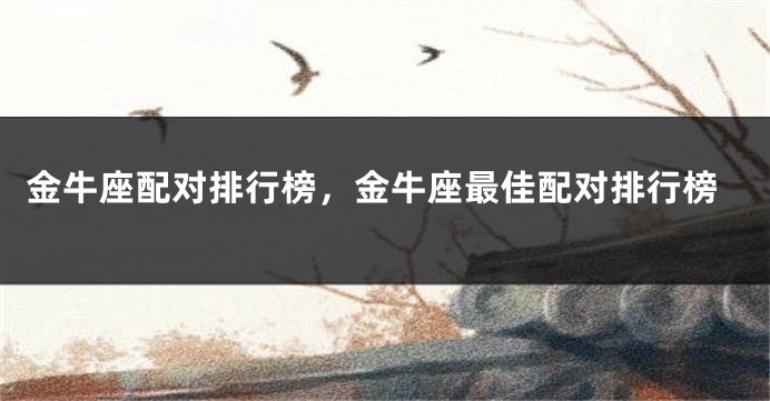 金牛座配对排行榜，金牛座最佳配对排行榜