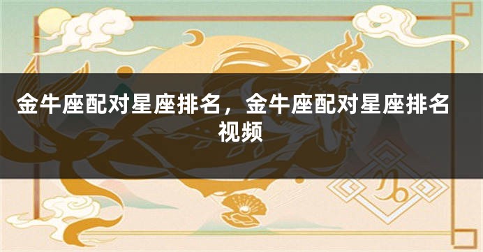 金牛座配对星座排名，金牛座配对星座排名视频
