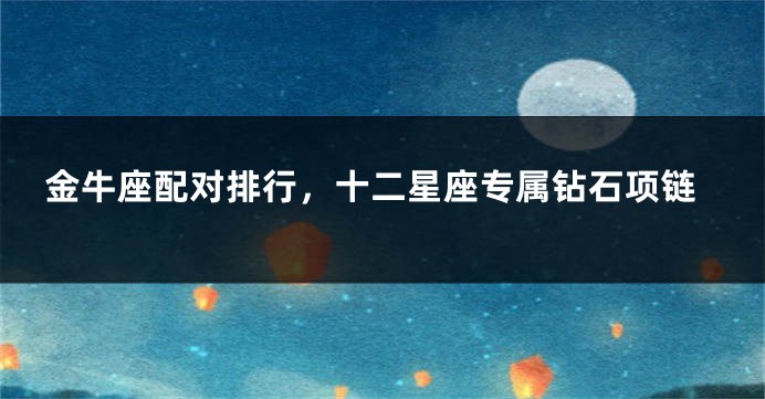 金牛座配对排行，十二星座专属钻石项链