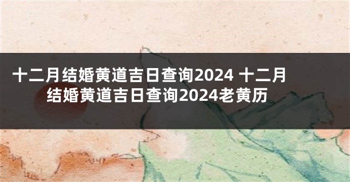十二月结婚黄道吉日查询2024 十二月结婚黄道吉日查询2024老黄历