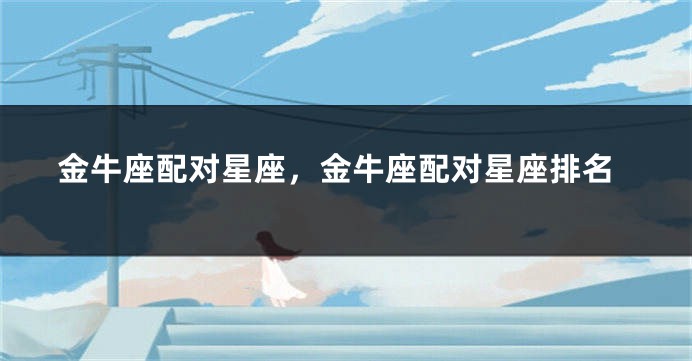 金牛座配对星座，金牛座配对星座排名