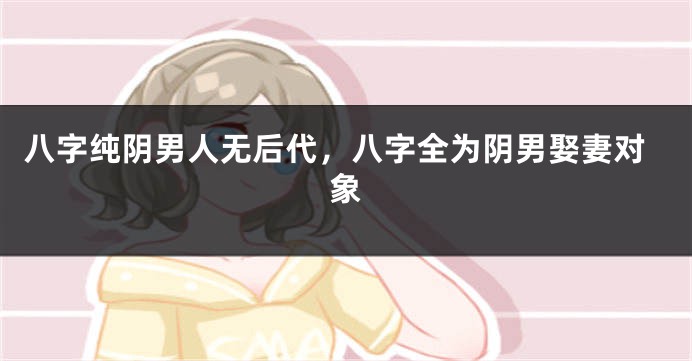 八字纯阴男人无后代，八字全为阴男娶妻对象