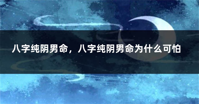 八字纯阴男命，八字纯阴男命为什么可怕