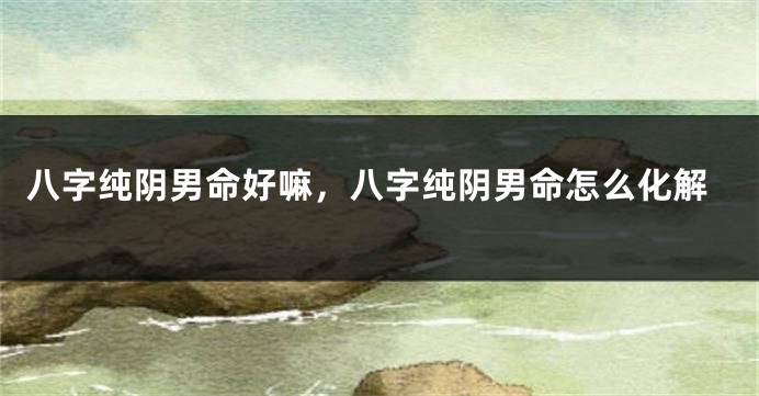 八字纯阴男命好嘛，八字纯阴男命怎么化解
