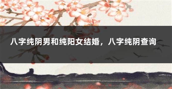 八字纯阴男和纯阳女结婚，八字纯阴查询