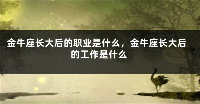 金牛座长大后的职业是什么，金牛座长大后的工作是什么