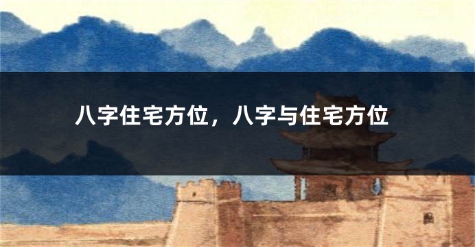 八字住宅方位，八字与住宅方位