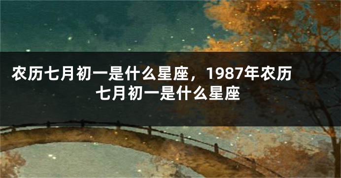 农历七月初一是什么星座，1987年农历七月初一是什么星座