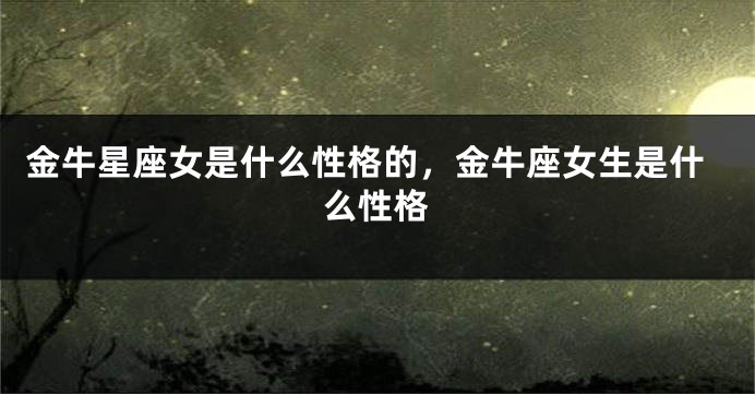 金牛星座女是什么性格的，金牛座女生是什么性格
