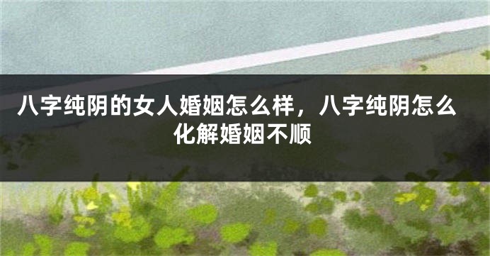 八字纯阴的女人婚姻怎么样，八字纯阴怎么化解婚姻不顺