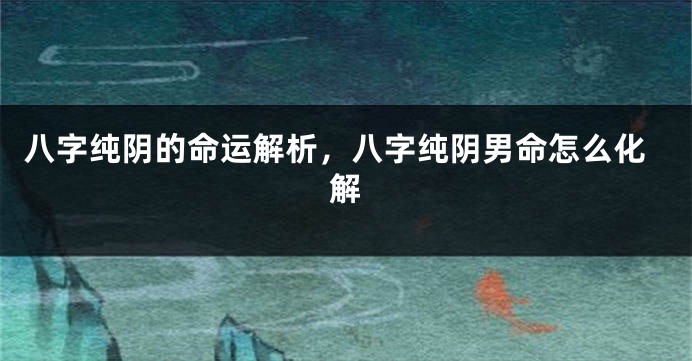 八字纯阴的命运解析，八字纯阴男命怎么化解