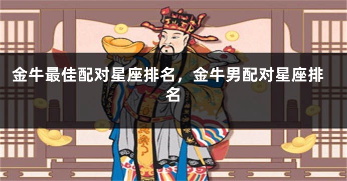 金牛最佳配对星座排名，金牛男配对星座排名